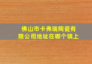 佛山市卡弗瑞陶瓷有限公司地址在哪个镇上