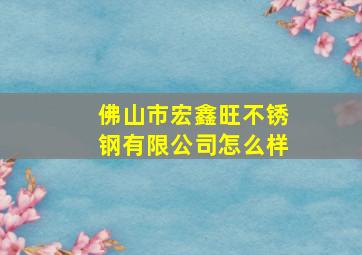 佛山市宏鑫旺不锈钢有限公司怎么样