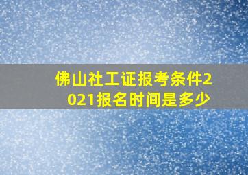 佛山社工证报考条件2021报名时间是多少