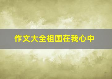 作文大全祖国在我心中