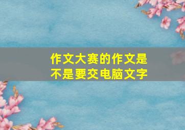 作文大赛的作文是不是要交电脑文字