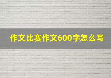 作文比赛作文600字怎么写