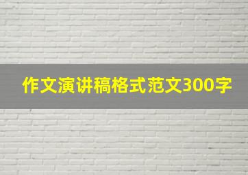 作文演讲稿格式范文300字