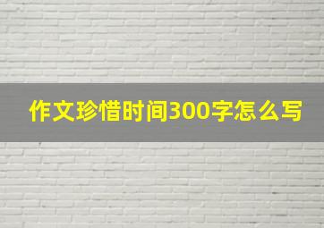 作文珍惜时间300字怎么写