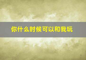 你什么时候可以和我玩