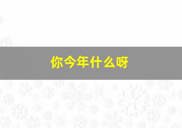 你今年什么呀