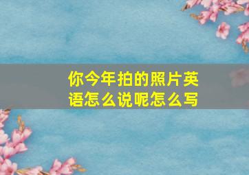 你今年拍的照片英语怎么说呢怎么写