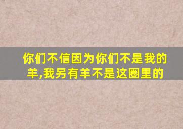 你们不信因为你们不是我的羊,我另有羊不是这圈里的