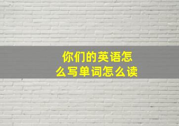 你们的英语怎么写单词怎么读