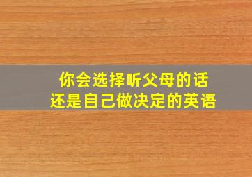 你会选择听父母的话还是自己做决定的英语