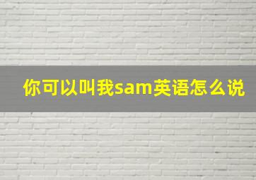 你可以叫我sam英语怎么说