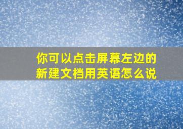 你可以点击屏幕左边的新建文档用英语怎么说