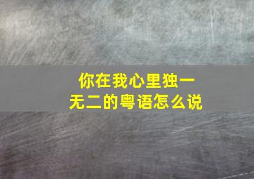 你在我心里独一无二的粤语怎么说