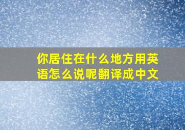 你居住在什么地方用英语怎么说呢翻译成中文