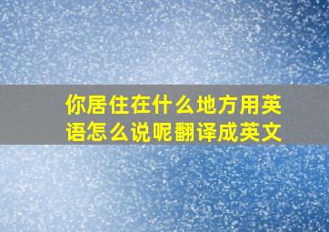 你居住在什么地方用英语怎么说呢翻译成英文