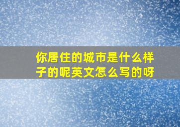 你居住的城市是什么样子的呢英文怎么写的呀