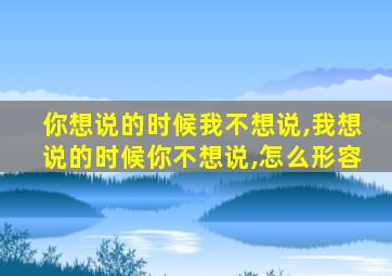 你想说的时候我不想说,我想说的时候你不想说,怎么形容