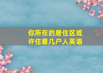 你所在的居住区或许住着几户人英语