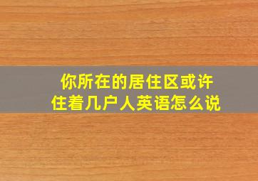 你所在的居住区或许住着几户人英语怎么说