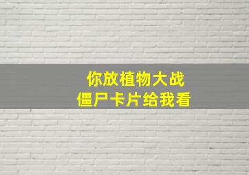 你放植物大战僵尸卡片给我看