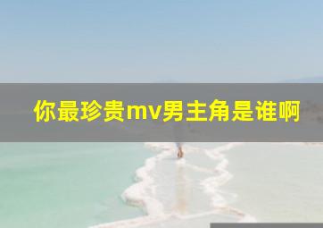 你最珍贵mv男主角是谁啊