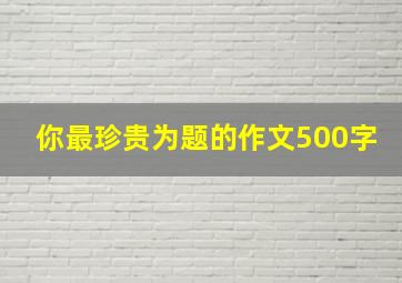 你最珍贵为题的作文500字