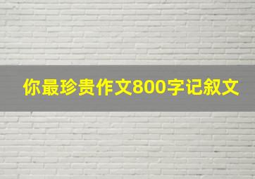 你最珍贵作文800字记叙文