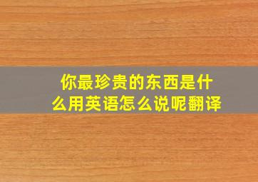 你最珍贵的东西是什么用英语怎么说呢翻译