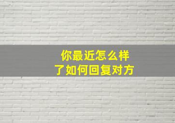 你最近怎么样了如何回复对方