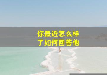 你最近怎么样了如何回答他