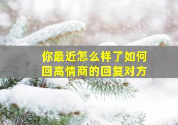 你最近怎么样了如何回高情商的回复对方