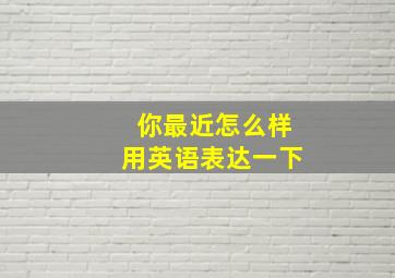 你最近怎么样用英语表达一下