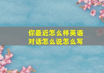 你最近怎么样英语对话怎么说怎么写