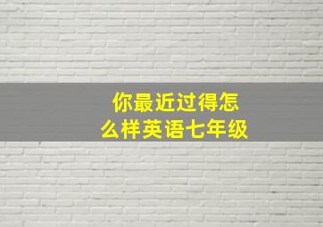 你最近过得怎么样英语七年级