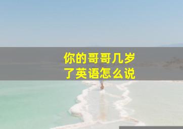 你的哥哥几岁了英语怎么说