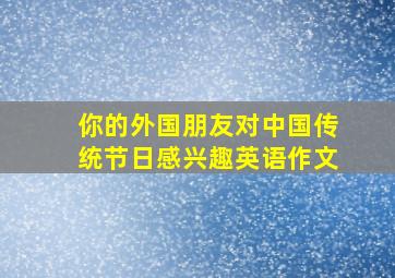 你的外国朋友对中国传统节日感兴趣英语作文