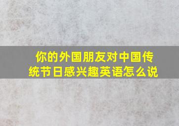 你的外国朋友对中国传统节日感兴趣英语怎么说