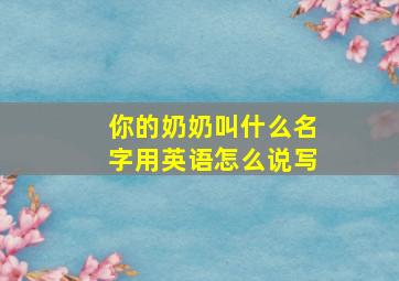 你的奶奶叫什么名字用英语怎么说写