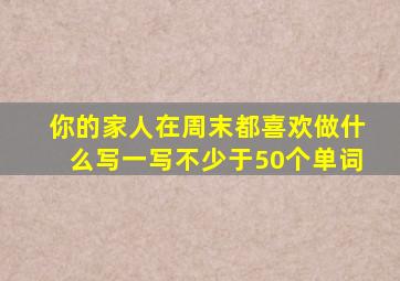 你的家人在周末都喜欢做什么写一写不少于50个单词