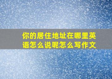 你的居住地址在哪里英语怎么说呢怎么写作文