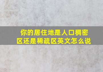 你的居住地是人口稠密区还是稀疏区英文怎么说