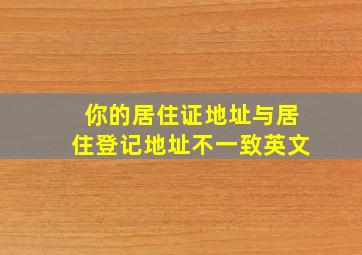 你的居住证地址与居住登记地址不一致英文