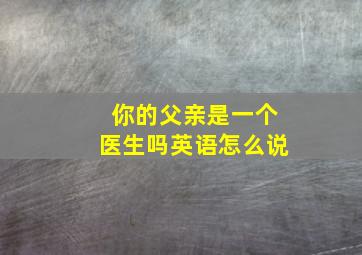 你的父亲是一个医生吗英语怎么说