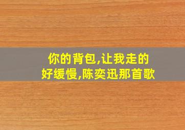 你的背包,让我走的好缓慢,陈奕迅那首歌