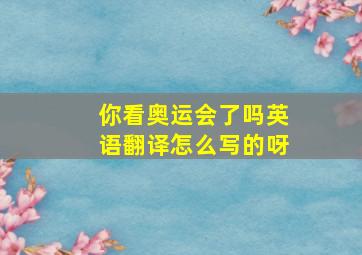 你看奥运会了吗英语翻译怎么写的呀