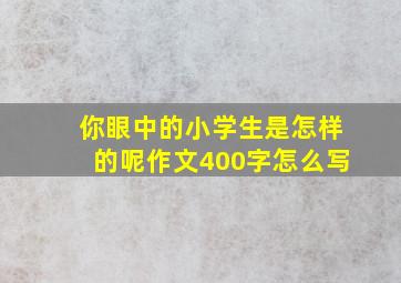 你眼中的小学生是怎样的呢作文400字怎么写