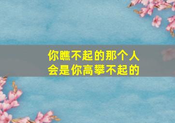 你瞧不起的那个人会是你高攀不起的