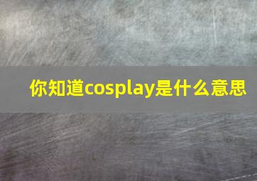 你知道cosplay是什么意思