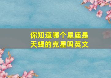 你知道哪个星座是天蝎的克星吗英文