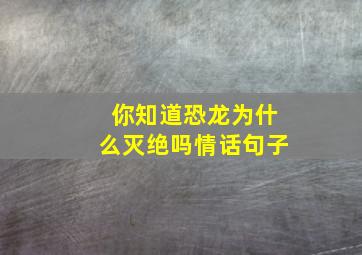 你知道恐龙为什么灭绝吗情话句子